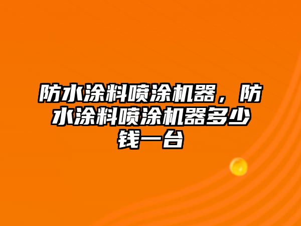 防水涂料噴涂機器，防水涂料噴涂機器多少錢(qián)一臺