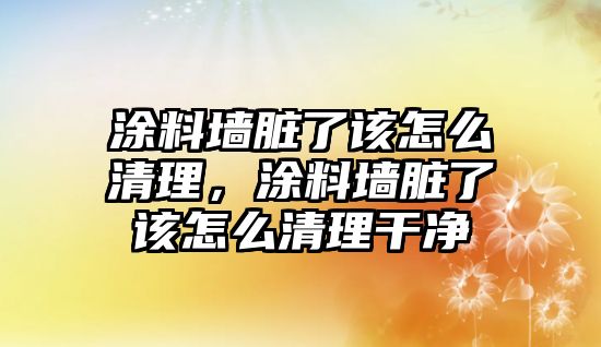 涂料墻臟了該怎么清理，涂料墻臟了該怎么清理干凈