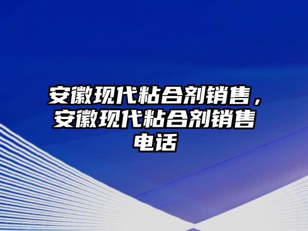 安徽現代粘合劑銷(xiāo)售，安徽現代粘合劑銷(xiāo)售電話(huà)