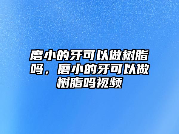 磨小的牙可以做樹(shù)脂嗎，磨小的牙可以做樹(shù)脂嗎視頻