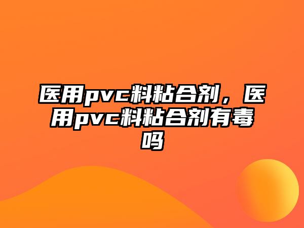 醫用pvc料粘合劑，醫用pvc料粘合劑有毒嗎