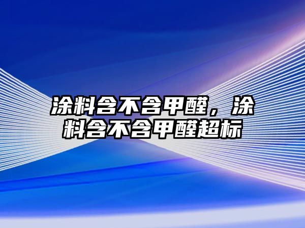 涂料含不含甲醛，涂料含不含甲醛超標