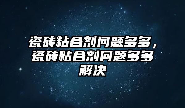 瓷磚粘合劑問(wèn)題多多，瓷磚粘合劑問(wèn)題多多解決