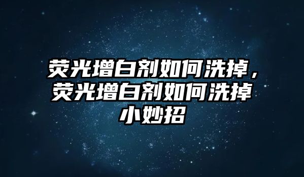 熒光增白劑如何洗掉，熒光增白劑如何洗掉小妙招