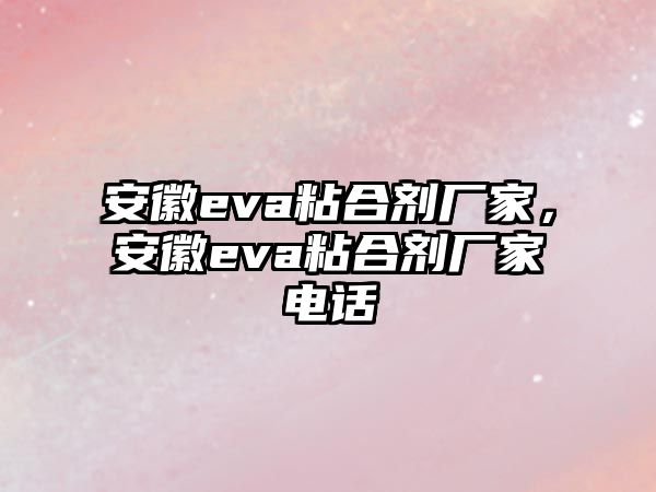 安徽eva粘合劑廠(chǎng)家，安徽eva粘合劑廠(chǎng)家電話(huà)