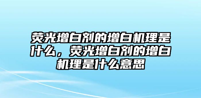 熒光增白劑的增白機理是什么，熒光增白劑的增白機理是什么意思