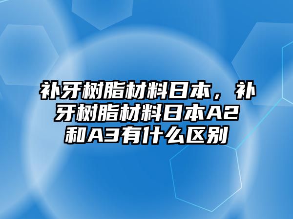 補牙樹(shù)脂材料日本，補牙樹(shù)脂材料日本A2和A3有什么區別