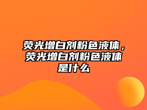 熒光增白劑粉色液體，熒光增白劑粉色液體是什么