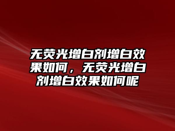 無(wú)熒光增白劑增白效果如何，無(wú)熒光增白劑增白效果如何呢