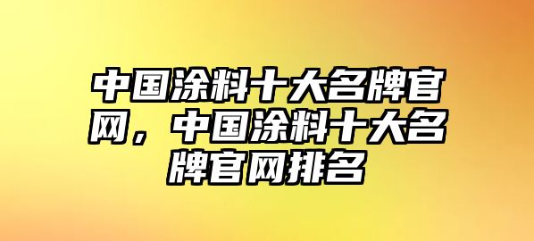 中國涂料十大名牌官網(wǎng)，中國涂料十大名牌官網(wǎng)排名