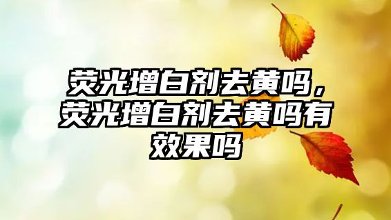 熒光增白劑去黃嗎，熒光增白劑去黃嗎有效果嗎