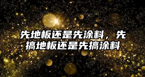 先地板還是先涂料，先搞地板還是先搞涂料