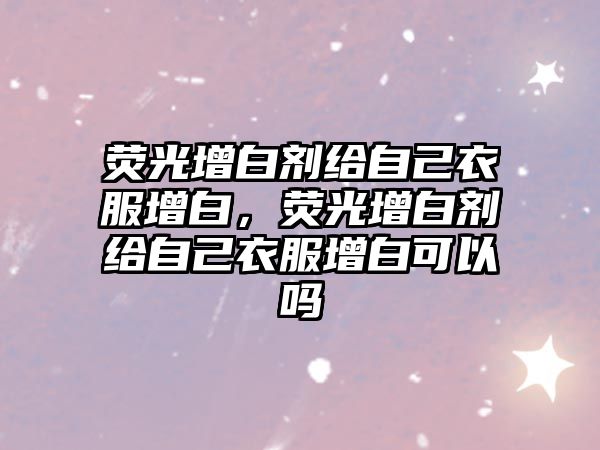 熒光增白劑給自己衣服增白，熒光增白劑給自己衣服增白可以嗎