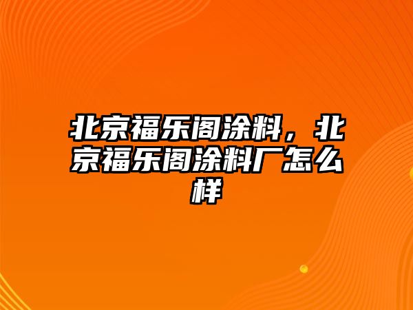 北京福樂(lè )閣涂料，北京福樂(lè )閣涂料廠(chǎng)怎么樣