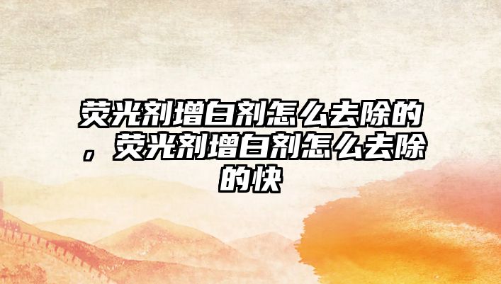 熒光劑增白劑怎么去除的，熒光劑增白劑怎么去除的快