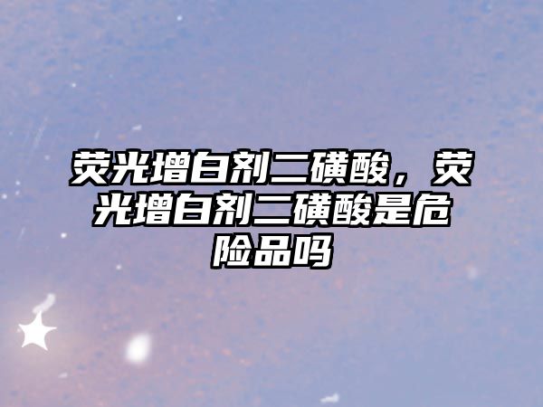 熒光增白劑二磺酸，熒光增白劑二磺酸是危險品嗎