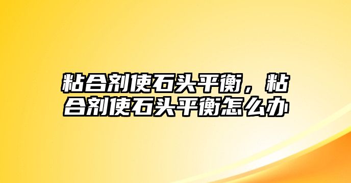 粘合劑使石頭平衡，粘合劑使石頭平衡怎么辦