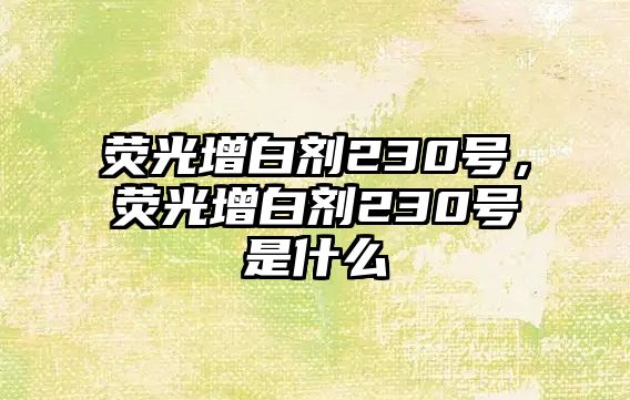 熒光增白劑230號，熒光增白劑230號是什么