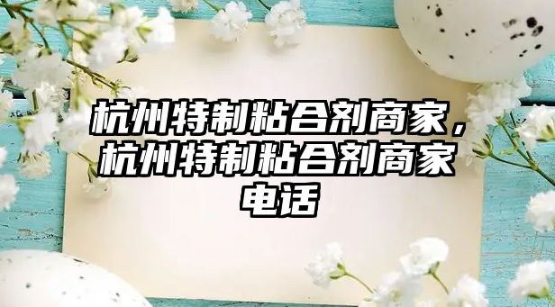 杭州特制粘合劑商家，杭州特制粘合劑商家電話(huà)