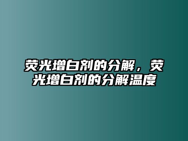 熒光增白劑的分解，熒光增白劑的分解溫度