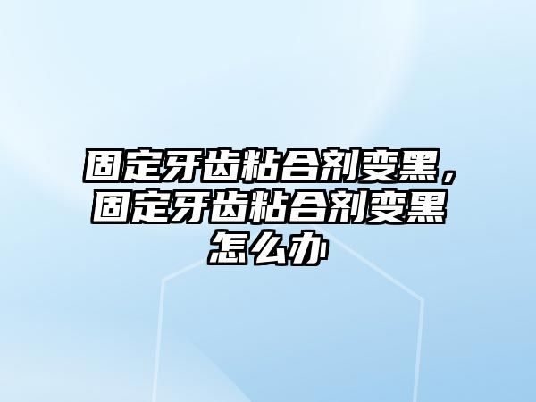 固定牙齒粘合劑變黑，固定牙齒粘合劑變黑怎么辦