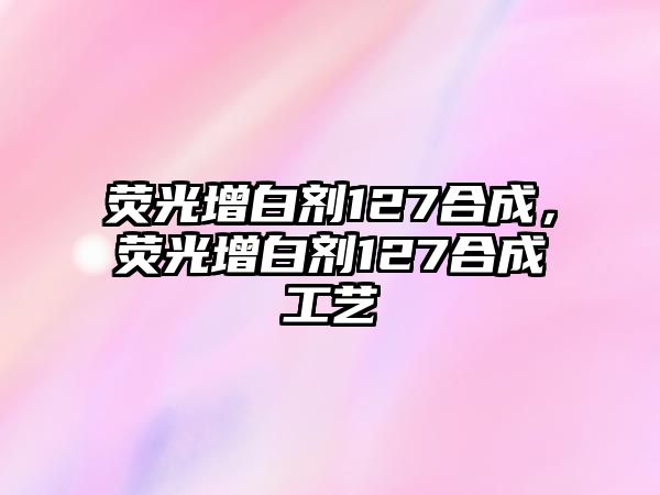 熒光增白劑127合成，熒光增白劑127合成工藝