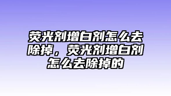 熒光劑增白劑怎么去除掉，熒光劑增白劑怎么去除掉的