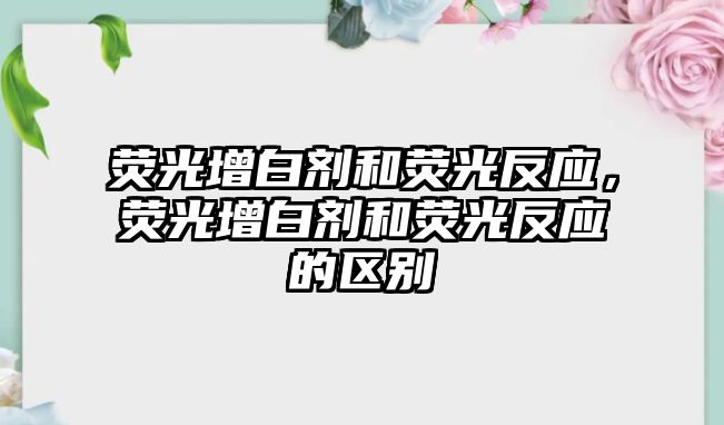 熒光增白劑和熒光反應，熒光增白劑和熒光反應的區別