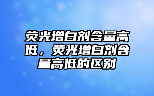 熒光增白劑含量高低，熒光增白劑含量高低的區別