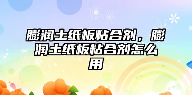 膨潤土紙板粘合劑，膨潤土紙板粘合劑怎么用