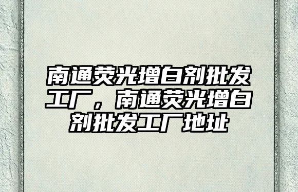 南通熒光增白劑批發(fā)工廠(chǎng)，南通熒光增白劑批發(fā)工廠(chǎng)地址