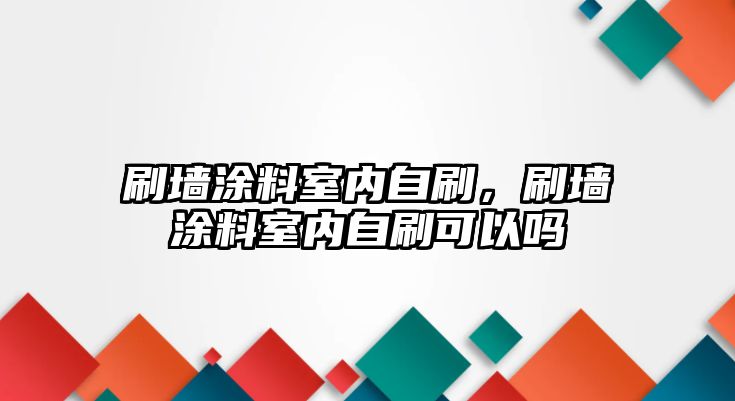 刷墻涂料室內自刷，刷墻涂料室內自刷可以嗎