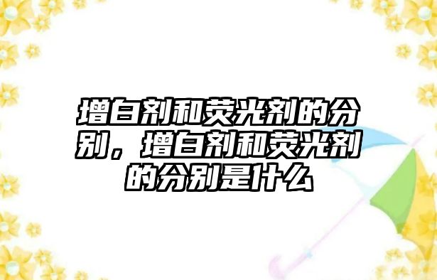 增白劑和熒光劑的分別，增白劑和熒光劑的分別是什么