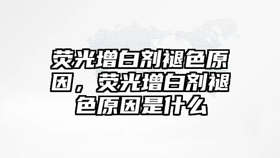 熒光增白劑褪色原因，熒光增白劑褪色原因是什么