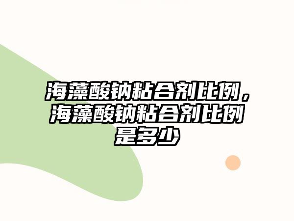 海藻酸鈉粘合劑比例，海藻酸鈉粘合劑比例是多少