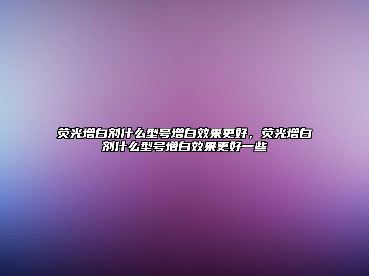 熒光增白劑什么型號增白效果更好，熒光增白劑什么型號增白效果更好一些