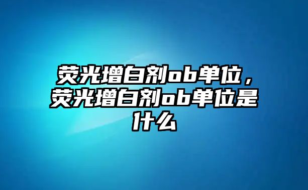 熒光增白劑ob單位，熒光增白劑ob單位是什么