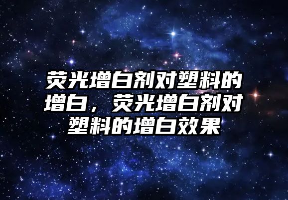 熒光增白劑對塑料的增白，熒光增白劑對塑料的增白效果