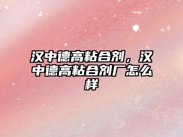 漢中德高粘合劑，漢中德高粘合劑廠(chǎng)怎么樣