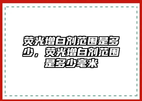 熒光增白劑范圍是多少，熒光增白劑范圍是多少毫米