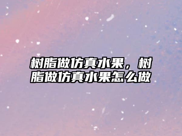 樹(shù)脂做仿真水果，樹(shù)脂做仿真水果怎么做