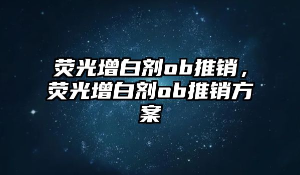 熒光增白劑ob推銷(xiāo)，熒光增白劑ob推銷(xiāo)方案