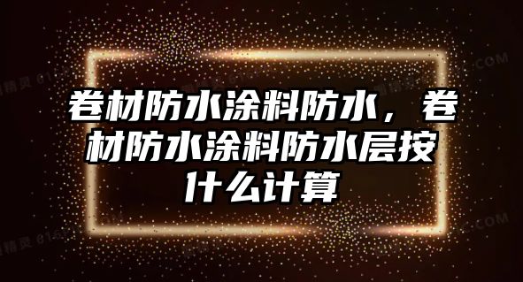 卷材防水涂料防水，卷材防水涂料防水層按什么計算