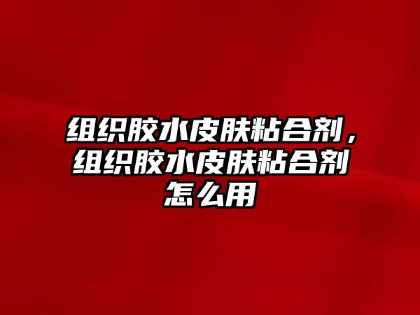 組織膠水皮膚粘合劑，組織膠水皮膚粘合劑怎么用