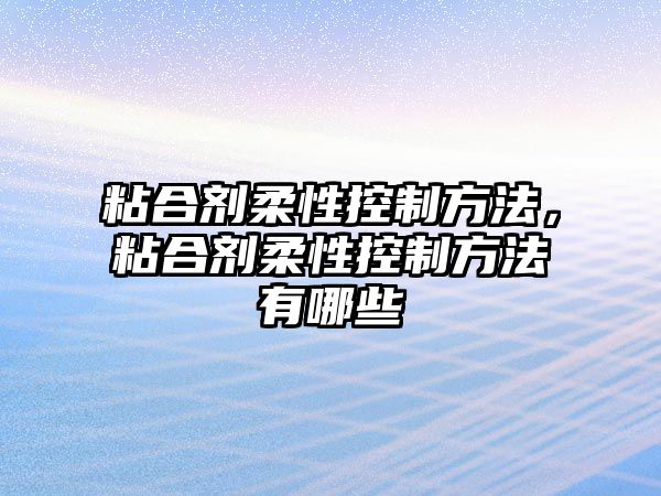 粘合劑柔性控制方法，粘合劑柔性控制方法有哪些