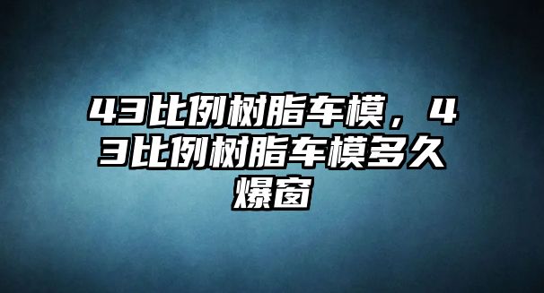 43比例樹(shù)脂車(chē)模，43比例樹(shù)脂車(chē)模多久爆窗