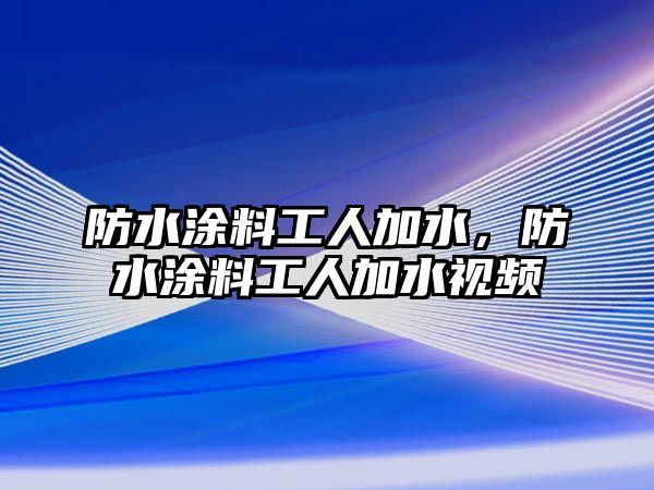 防水涂料工人加水，防水涂料工人加水視頻