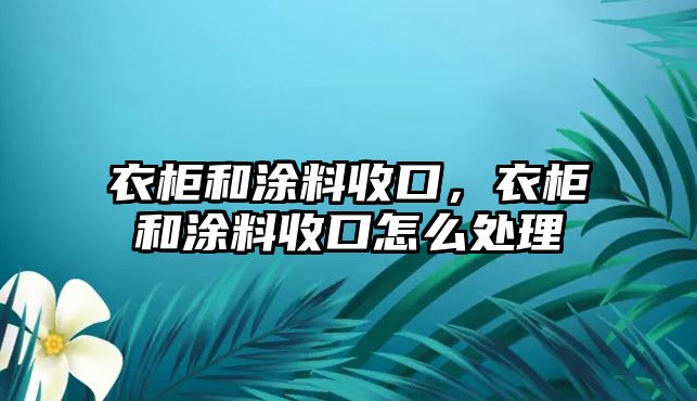 衣柜和涂料收口，衣柜和涂料收口怎么處理