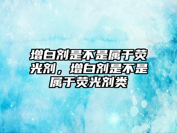 增白劑是不是屬于熒光劑，增白劑是不是屬于熒光劑類(lèi)