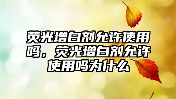 熒光增白劑允許使用嗎，熒光增白劑允許使用嗎為什么